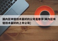 国内区块链技术最好的公司是那家[国内区块链技术最好的上市公司]