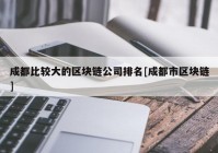 成都比较大的区块链公司排名[成都市区块链]