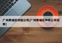 广州黄埔区块链公司[广州黄埔区块链公司招聘]