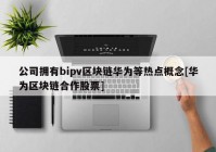 公司拥有bipv区块链华为等热点概念[华为区块链合作股票]