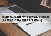 区块链无人驾驶出行平台是什么公司[区块链无人驾驶出行平台是什么公司开发的]