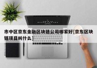 市中区京东金融区块链公司哪家好[京东区块链项目叫什么]