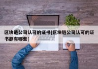 区块链公司认可的证书[区块链公司认可的证书都有哪些]