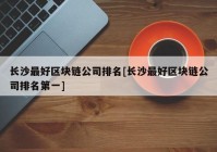 长沙最好区块链公司排名[长沙最好区块链公司排名第一]