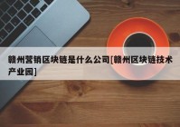 赣州营销区块链是什么公司[赣州区块链技术产业园]