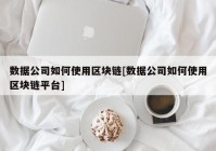 数据公司如何使用区块链[数据公司如何使用区块链平台]