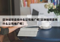 区块链项目找什么公司推广呢[区块链项目找什么公司推广呢]