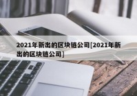 2021年新出的区块链公司[2021年新出的区块链公司]