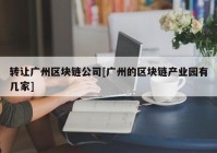 转让广州区块链公司[广州的区块链产业园有几家]