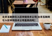 北京互联网引入区块链技术公司[北京互联网引入区块链技术公司是真的吗]