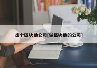 出个区块链公司[做区块链的公司]