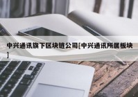 中兴通讯旗下区块链公司[中兴通讯所属板块]