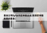 基金公司fgf合作区块链企业[投资区块链股票的基金]