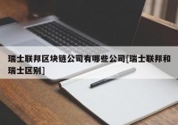 瑞士联邦区块链公司有哪些公司[瑞士联邦和瑞士区别]