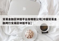 贸易金融区块链平台有哪些公司[中国贸易金融跨行交易区块链平台]