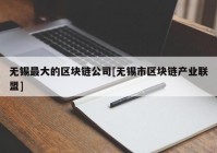 无锡最大的区块链公司[无锡市区块链产业联盟]