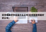 区块链最好项目是什么公司[区块链做得最好的公司]