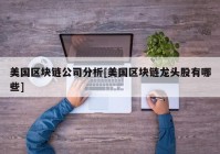 美国区块链公司分析[美国区块链龙头股有哪些]