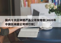 国内十大区块链产品公司有哪些[2020年中国区块链公司排行榜]