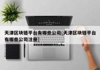 天津区块链平台有哪些公司[天津区块链平台有哪些公司注册]