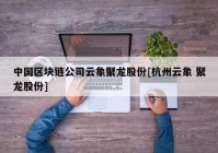 中国区块链公司云象聚龙股份[杭州云象 聚龙股份]