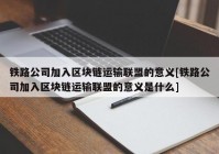 铁路公司加入区块链运输联盟的意义[铁路公司加入区块链运输联盟的意义是什么]