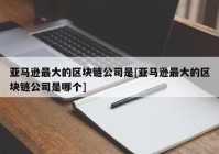 亚马逊最大的区块链公司是[亚马逊最大的区块链公司是哪个]