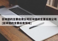 区块链的主要应用公司区块链的主要应用公司[区块链的主要应用领域]