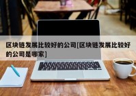 区块链发展比较好的公司[区块链发展比较好的公司是哪家]