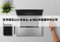 区块链出口公司排名[全球区块链最好的公司]