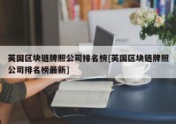 英国区块链牌照公司排名榜[英国区块链牌照公司排名榜最新]